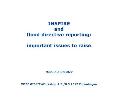 INSPIRE and flood directive reporting: important issues to raise Manuela Pfeiffer WISE GIS/IT-Workshop 7.5./8.5.2012 Copenhagen.