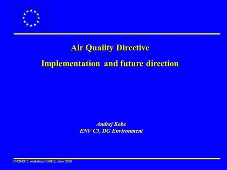 PROMOTE workshop / GMES, June 2008 Air Quality Directive Implementation and future direction Andrej Kobe ENV C3, DG Environment.