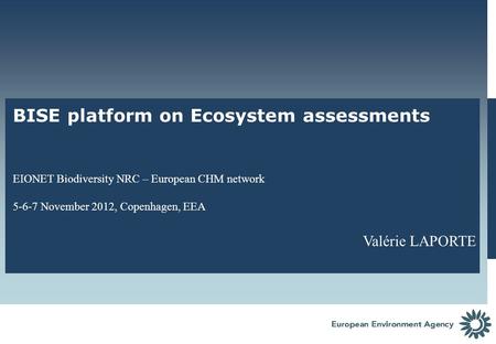 BISE platform on Ecosystem assessments EIONET Biodiversity NRC – European CHM network 5-6-7 November 2012, Copenhagen, EEA Valérie LAPORTE.