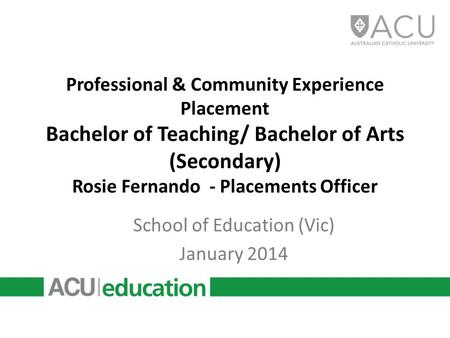 Professional & Community Experience Placement Bachelor of Teaching/ Bachelor of Arts (Secondary) Rosie Fernando - Placements Officer School of Education.