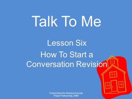 Produced by the Riverina Schools Project Partnership, 2009 Talk To Me Lesson Six How To Start a Conversation Revision.
