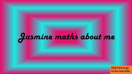 Jasmine maths about me Click here to go to the next slide.