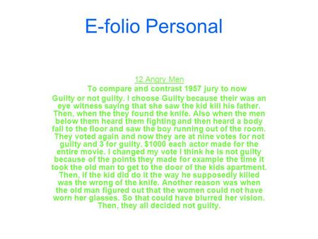 E-folio Personal 12 Angry Men To compare and contrast 1957 jury to now Guilty or not guilty. I choose Guilty because their was an eye witness saying that.