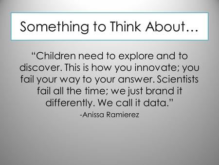 Something to Think About… “Children need to explore and to discover. This is how you innovate; you fail your way to your answer. Scientists fail all the.
