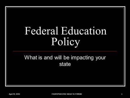 April 19, 2010FASFEPA/ECTAC NCLB TA FORUM 1 Federal Education Policy What is and will be impacting your state.