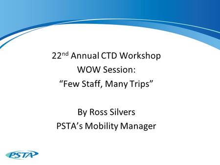 22 nd Annual CTD Workshop WOW Session: “Few Staff, Many Trips” By Ross Silvers PSTA’s Mobility Manager.