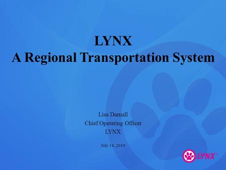 LYNX A Regional Transportation System Lisa Darnall Chief Operating Officer LYNX July 14, 2010.