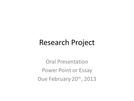 Research Project Oral Presentation Power Point or Essay Due February 20 th, 2013.