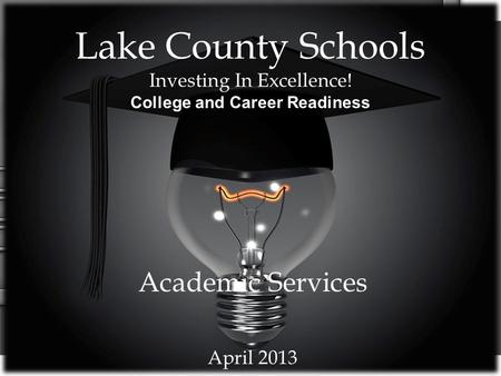 Lake County Schools Investing In Excellence! College and Career Readiness Academic Services April 2013.