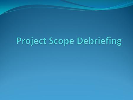 Purpose Scope Debriefing is a concept of providing a “Feedback point” to the program manager of the project scope and those who were involved in preparing.