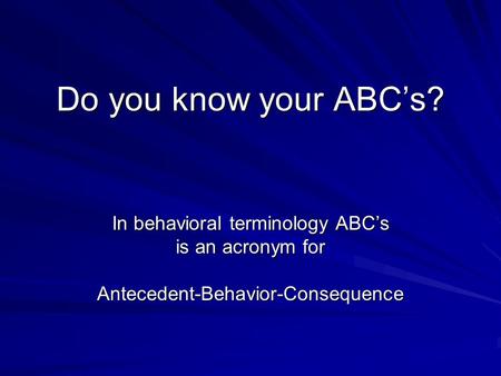 Do you know your ABC’s? In behavioral terminology ABC’s is an acronym for Antecedent-Behavior-Consequence.