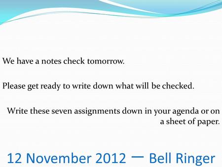 12 November 2012 一 Bell Ringer We have a notes check tomorrow. Please get ready to write down what will be checked. Write these seven assignments down.