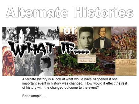 Alternate history is a look at what would have happened if one important event in history was changed. How would it effect the rest of history with the.