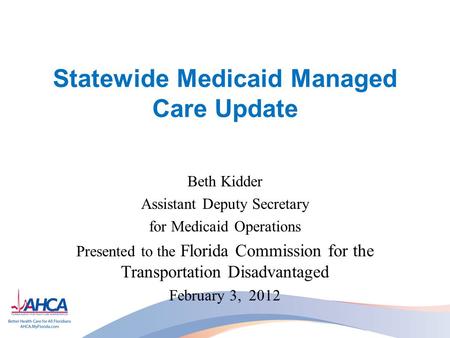 Statewide Medicaid Managed Care Update Beth Kidder Assistant Deputy Secretary for Medicaid Operations Presented to the Florida Commission for the Transportation.