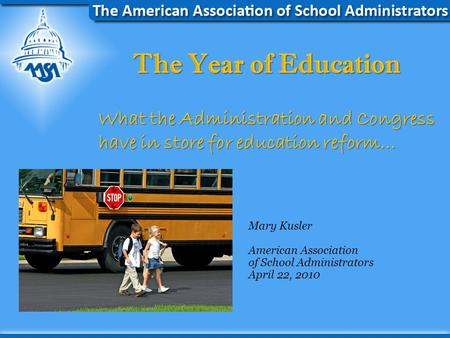 The Year of Education What the Administration and Congress have in store for education reform… Mary Kusler American Association of School Administrators.