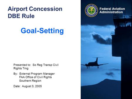 Federal Aviation Administration Airport Concession DBE Rule Goal-Setting Presented to: So Reg Transp Civil Rights Trng By: External Program Manager FAA.
