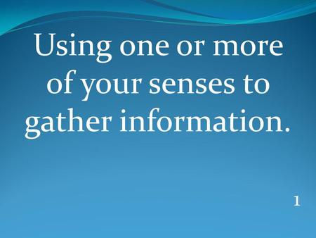 1 Using one or more of your senses to gather information.