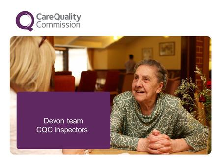 Devon team CQC inspectors. 2 We make sure people get better care Who are we improving care for ? People who use services, carers and families People in.