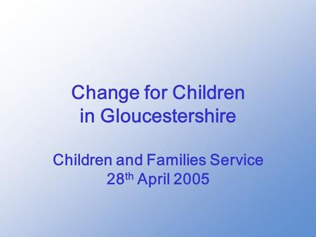 Change for Children in Gloucestershire Children and Families Service 28 th April 2005.