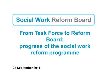 From Task Force to Reform Board: progress of the social work reform programme 22 September 2011.