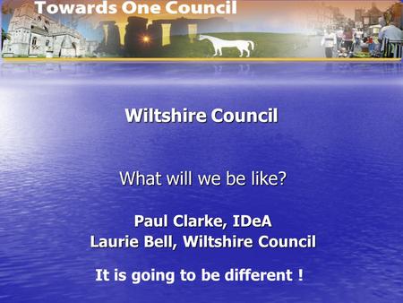 Wiltshire Council What will we be like? Paul Clarke, IDeA Laurie Bell, Wiltshire Council It is going to be different !