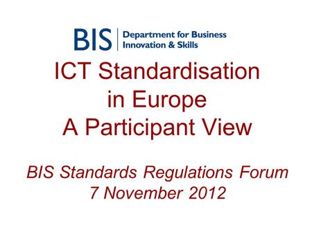 ICT Standardisation in Europe A Participant View BIS Standards Regulations Forum 7 November 2012.