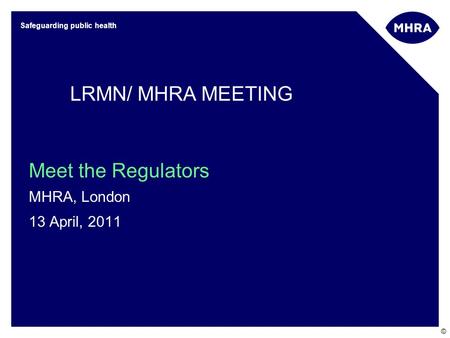 © Safeguarding public health Meet the Regulators MHRA, London 13 April, 2011 LRMN/ MHRA MEETING.