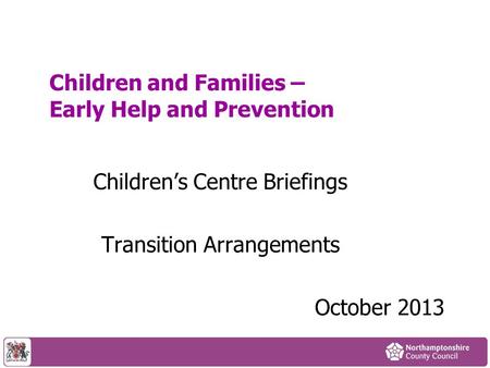 Children and Families – Early Help and Prevention Children’s Centre Briefings Transition Arrangements October 2013.