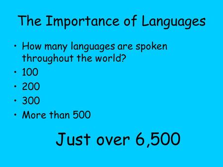 The Importance of Languages How many languages are spoken throughout the world? 100 200 300 More than 500 Just over 6,500.