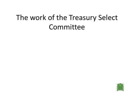 The work of the Treasury Select Committee. Departmental Select Committees In existence since 1979 Shadow Government departments Around 11 members in proportion.