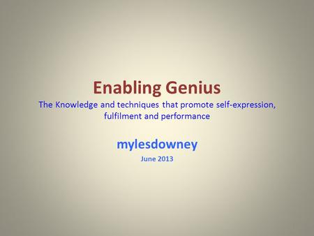 Enabling Genius The Knowledge and techniques that promote self-expression, fulfilment and performance mylesdowney June 2013 1.