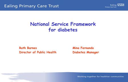 National Service Framework for diabetes Ruth BarnesMina Fernando Director of Public HealthDiabetes Manager.