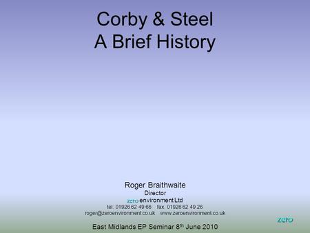 Corby & Steel A Brief History zero Roger Braithwaite Director zero zero environment Ltd tel: 01926 62 49 66 fax: 01926 62 49 26