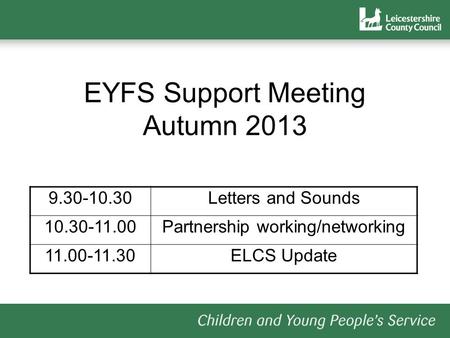 EYFS Support Meeting Autumn 2013 9.30-10.30Letters and Sounds 10.30-11.00Partnership working/networking 11.00-11.30ELCS Update.