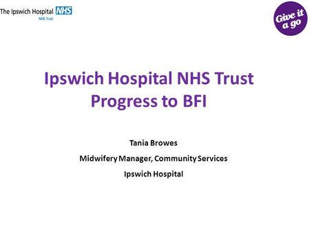 Ipswich Hospital NHS Trust Progress to BFI Tania Browes Midwifery Manager, Community Services Ipswich Hospital.