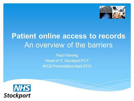 Patient online access to records An overview of the barriers Paul Fleming Head of IT, Stockport PCT NIGB Presentation April 2012.