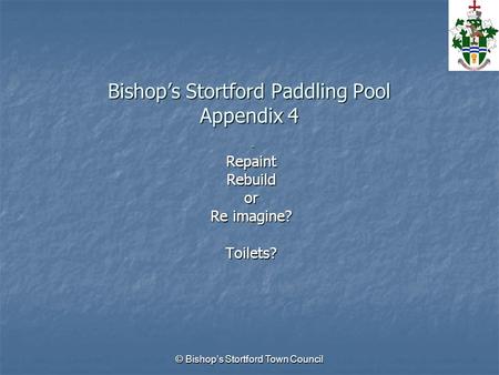 © Bishop’s Stortford Town Council Bishop’s Stortford Paddling Pool Appendix 4 -RepaintRebuildor Re imagine? Toilets?