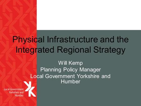Physical Infrastructure and the Integrated Regional Strategy Will Kemp Planning Policy Manager Local Government Yorkshire and Humber.