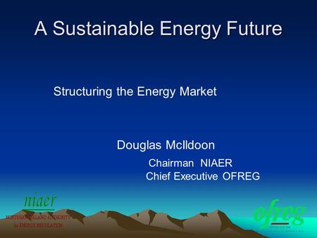 A Sustainable Energy Future Structuring the Energy Market Douglas McIldoon Chairman NIAER Chief Executive OFREG.