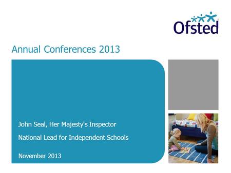 Annual Conferences 2013 John Seal, Her Majesty's Inspector National Lead for Independent Schools November 2013.