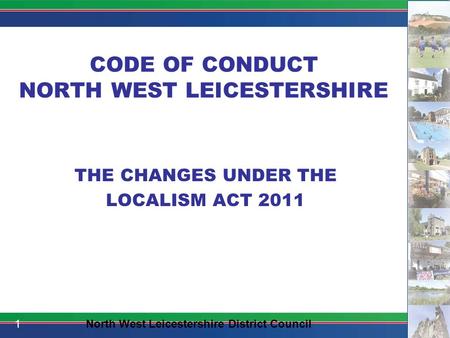 CODE OF CONDUCT NORTH WEST LEICESTERSHIRE THE CHANGES UNDER THE LOCALISM ACT 2011 1North West Leicestershire District Council.