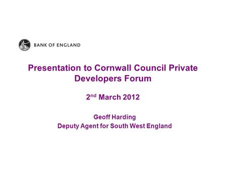 Presentation to Cornwall Council Private Developers Forum 2 nd March 2012 Geoff Harding Deputy Agent for South West England.