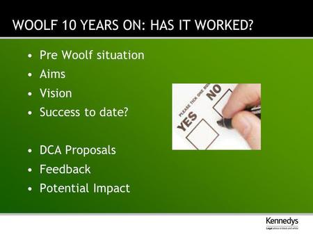 WOOLF 10 YEARS ON: HAS IT WORKED? Pre Woolf situation Aims Vision Success to date? DCA Proposals Feedback Potential Impact.