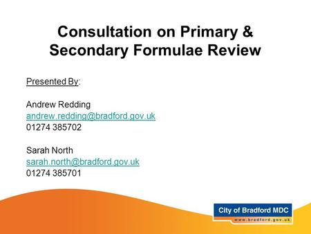 Consultation on Primary & Secondary Formulae Review Presented By: Andrew Redding 01274 385702 Sarah North