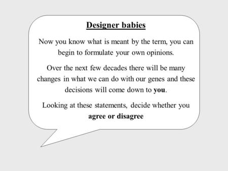 Designer babies Now you know what is meant by the term, you can begin to formulate your own opinions. Over the next few decades there will be many changes.