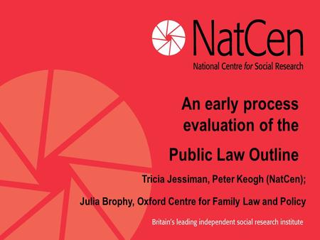 An early process evaluation of the Public Law Outline Tricia Jessiman, Peter Keogh (NatCen); Julia Brophy, Oxford Centre for Family Law and Policy.