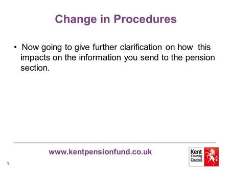 Www.kentpensionfund.co.uk Change in Procedures Now going to give further clarification on how this impacts on the information you send to the pension section.