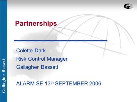 Gallagher Bassett Partnerships Colette Dark Risk Control Manager Gallagher Bassett ALARM SE 13 th SEPTEMBER 2006.