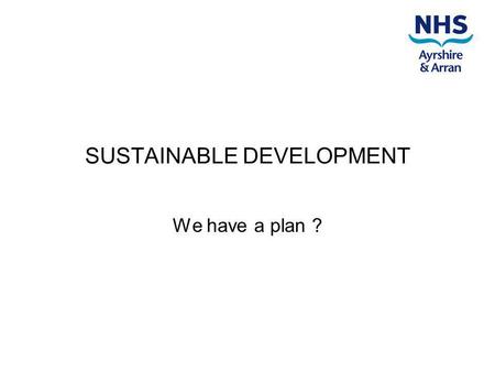 SUSTAINABLE DEVELOPMENT We have a plan ?. We knew we were in trouble and had to do something. Many parts of the organisation were doing good things (and.
