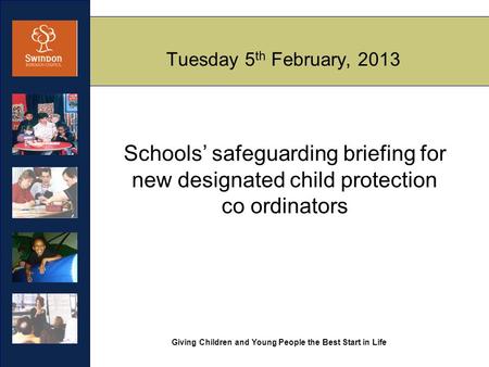 Giving Children and Young People the Best Start in Life Tuesday 5 th February, 2013 Schools’ safeguarding briefing for new designated child protection.